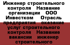 Инженер строительного контроля › Название организации ­ ООО “Инвестком“ › Отрасль предприятия ­ оказание услуг строительного контроля › Название вакансии ­ инженер строительного контроля › Место работы ­ Воронежская область, г. Воронеж › Подчинение ­ директору, зам. директора - Воронежская обл., Воронеж г. Работа » Вакансии   